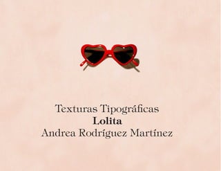 Texturas Tipográficas
Lolita
Andrea Rodríguez Martínez
 
