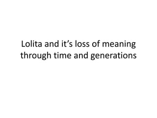 Lolita and it’s loss of meaning
through time and generations
 