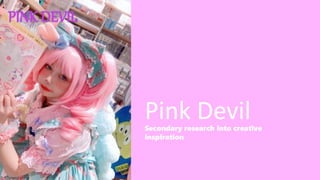 Pink Devil
Secondary research into creative
inspiration
 