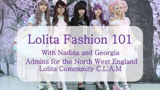 Lolita Fashion 101
With Nadina and Georgia
Admins for the North West England
Lolita Community C.L.A.M
 