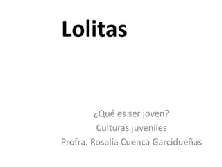 Lolitas
¿Qué es ser joven?
Culturas juveniles
Profra. Rosalía Cuenca Garcidueñas
 