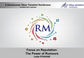 Focus on Reputation:
The Power of Rumours
Lolita STASANE
2.Uluslararası İtibar Yönetimi Konferansı
3-4 Ekim 2013, İstanbul
 
