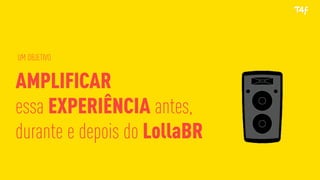 UM OBJETIVO
AMPLIFICAR
essa EXPERIÊNCIA antes,
durante e depois do LollaBR
 