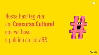 Nossa hashtag vira
um Concurso Cultural
que vai levar
o público ao LollaBR.
*Ideia Extra
 