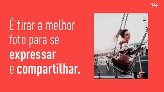 É tirar a melhor
foto para se
expressar
e compartilhar.
 