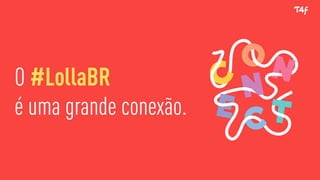 O #LollaBR
é uma grande conexão.
 