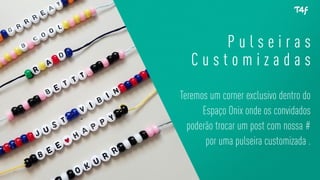 P u l s e i r a s
C u s t o m i z a d a s
Teremos um corner exclusivo dentro do
Espaço Onix onde os convidados
poderão trocar um post com nossa #
por uma pulseira customizada .
 