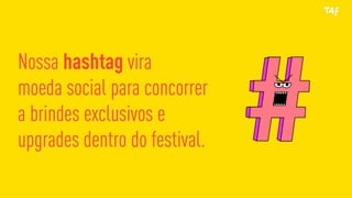 Nossa hashtag vira
moeda social para concorrer
a brindes exclusivos e
upgrades dentro do festival.
 