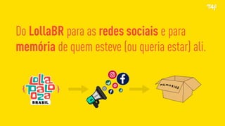 Do LollaBR para as redes sociais e para
memória de quem esteve (ou queria estar) ali.
 