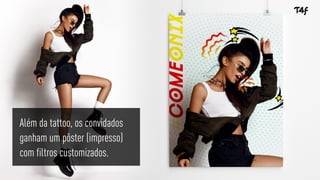 Além da tattoo, os convidados
ganham um pôster (impresso)
com filtros customizados.
 