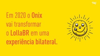 Em 2020 o Onix
vai transformar
o LollaBR em uma
experiência bilateral.
 