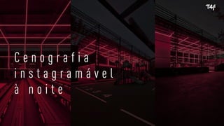 C e n o g r a f i a
i n s t a g r a m á v e l
à n o i t e
 