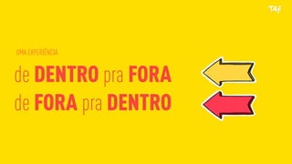 UMA EXPERIÊNCIA
de DENTRO pra FORA
de FORA pra DENTRO
 