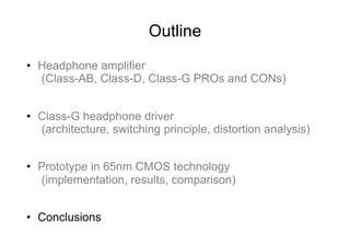 Outline
•  Headphone amplifier
   (Class-AB, Class-D, Class-G PROs and CONs)


•  Class-G headphone driver
   (architecture, switching principle, distortion analysis)


•  Prototype in 65nm CMOS technology
   (implementation, results, comparison)


•  Conclusions
 