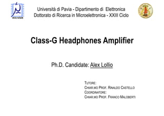 Università di Pavia - Dipartimento di Elettronica
Dottorato di Ricerca in Microelettronica - XXIII Ciclo




Class-G Headphones Amplifier

         Ph.D. Candidate: Alex Lollio

                            TUTORE:
                            CHIAR.MO PROF. RINALDO CASTELLO
                            COORDINATORE:
                            CHIAR.MO PROF. FRANCO MALOBERTI
 