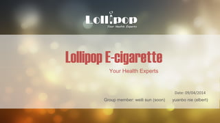 Group member: weili sun (soon) yuanbo nie (elbert)
Date: 09/04/2014
Lollipop E-cigarette
Your Health Experts
 