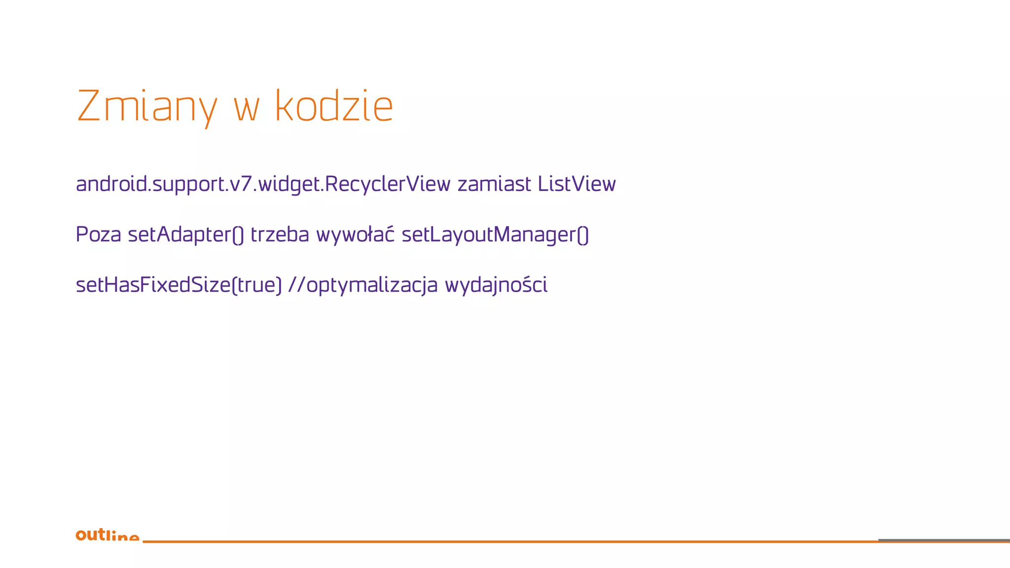 Zmiany w kodzie
android.support.v7.widget.RecyclerView zamiast ListView
Poza setAdapter() trzeba wywołać setLayoutManager()
setHasFixedSize(true) //optymalizacja wydajności
 