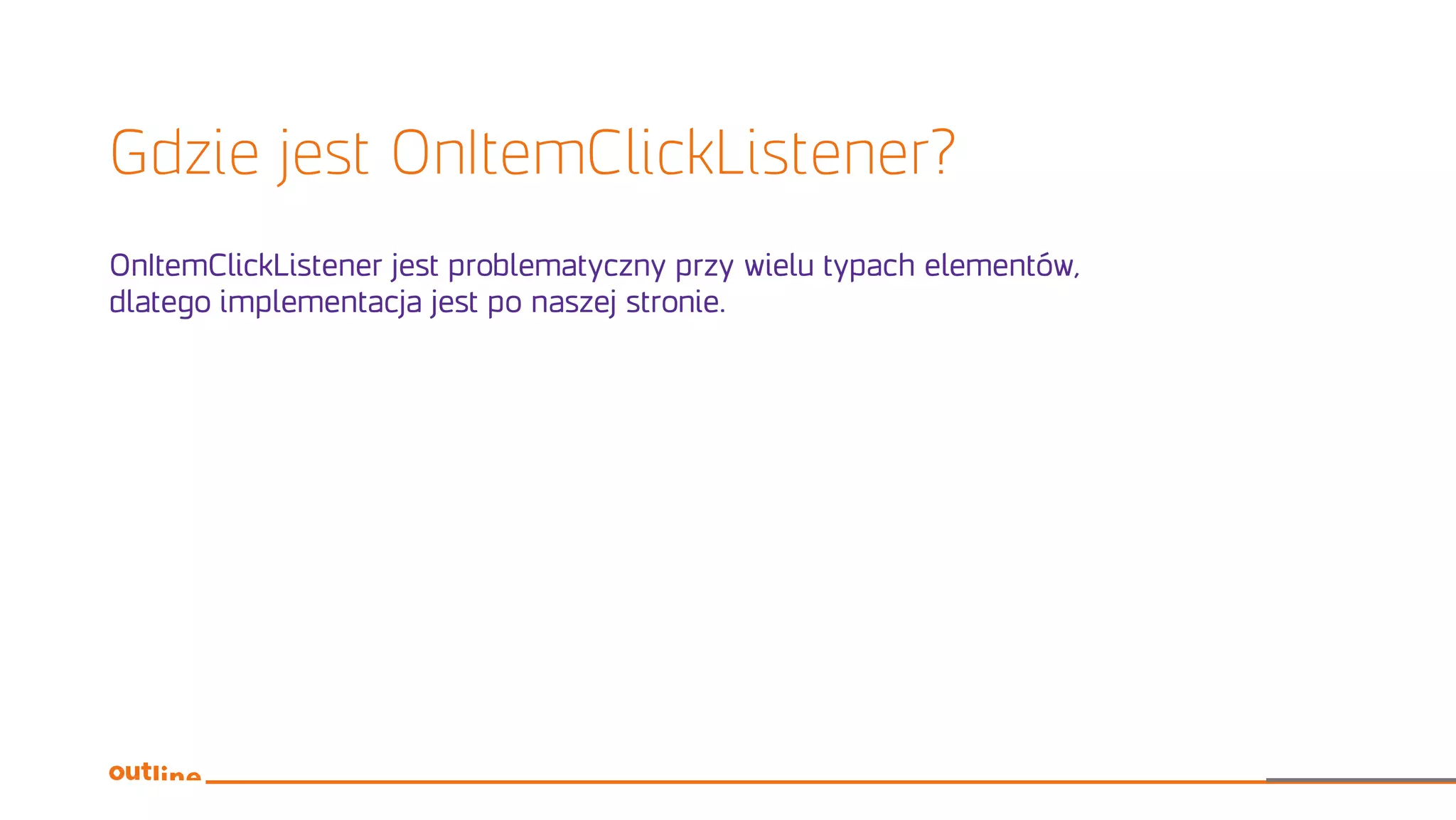 Gdzie jest OnItemClickListener?
OnItemClickListener jest problematyczny przy wielu typach elementów,
dlatego implementacja jest po naszej stronie.
 