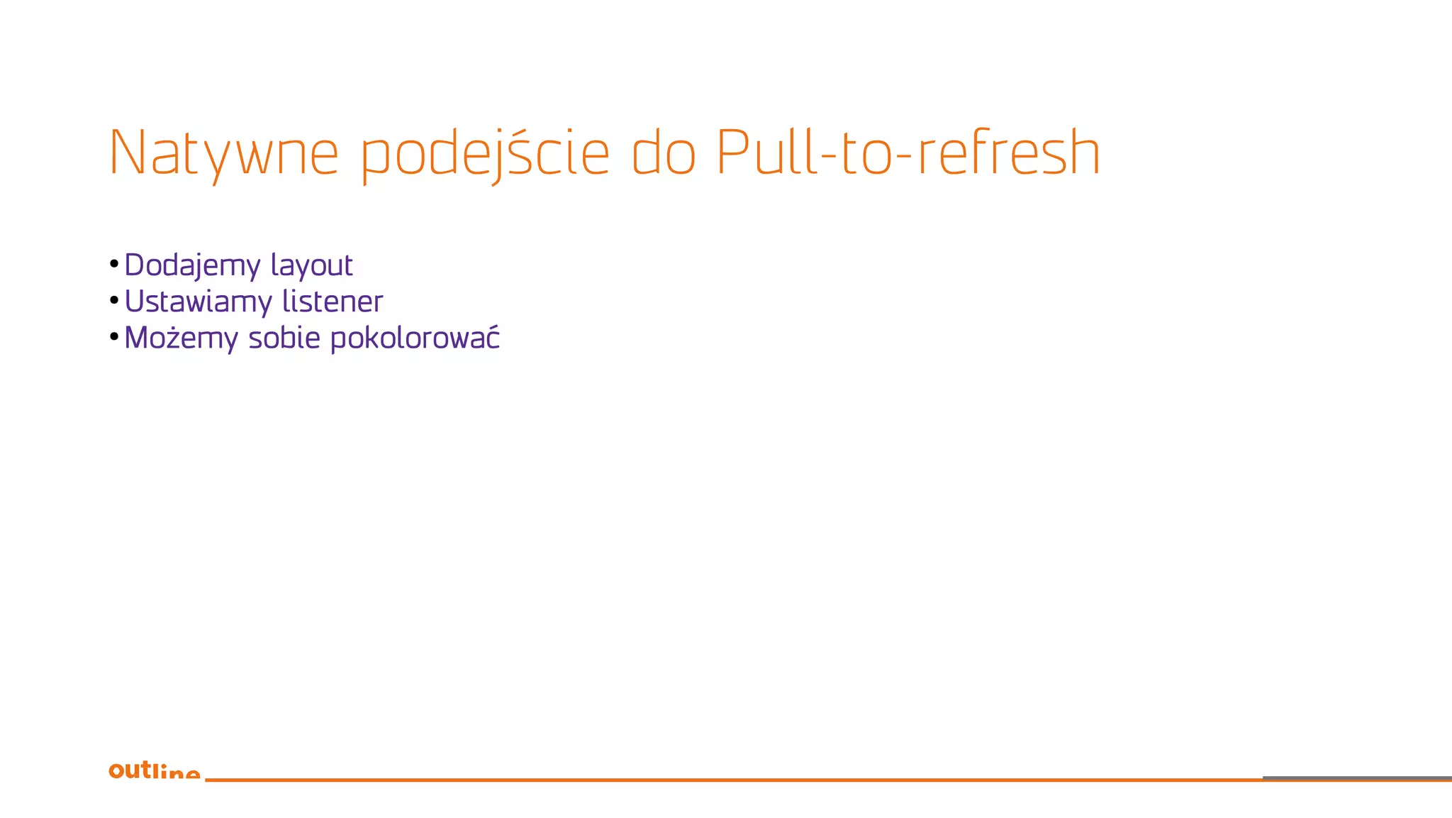 Natywne podejście do Pull-to-refresh
●
Dodajemy layout
●
Ustawiamy listener
●
Możemy sobie pokolorować
 