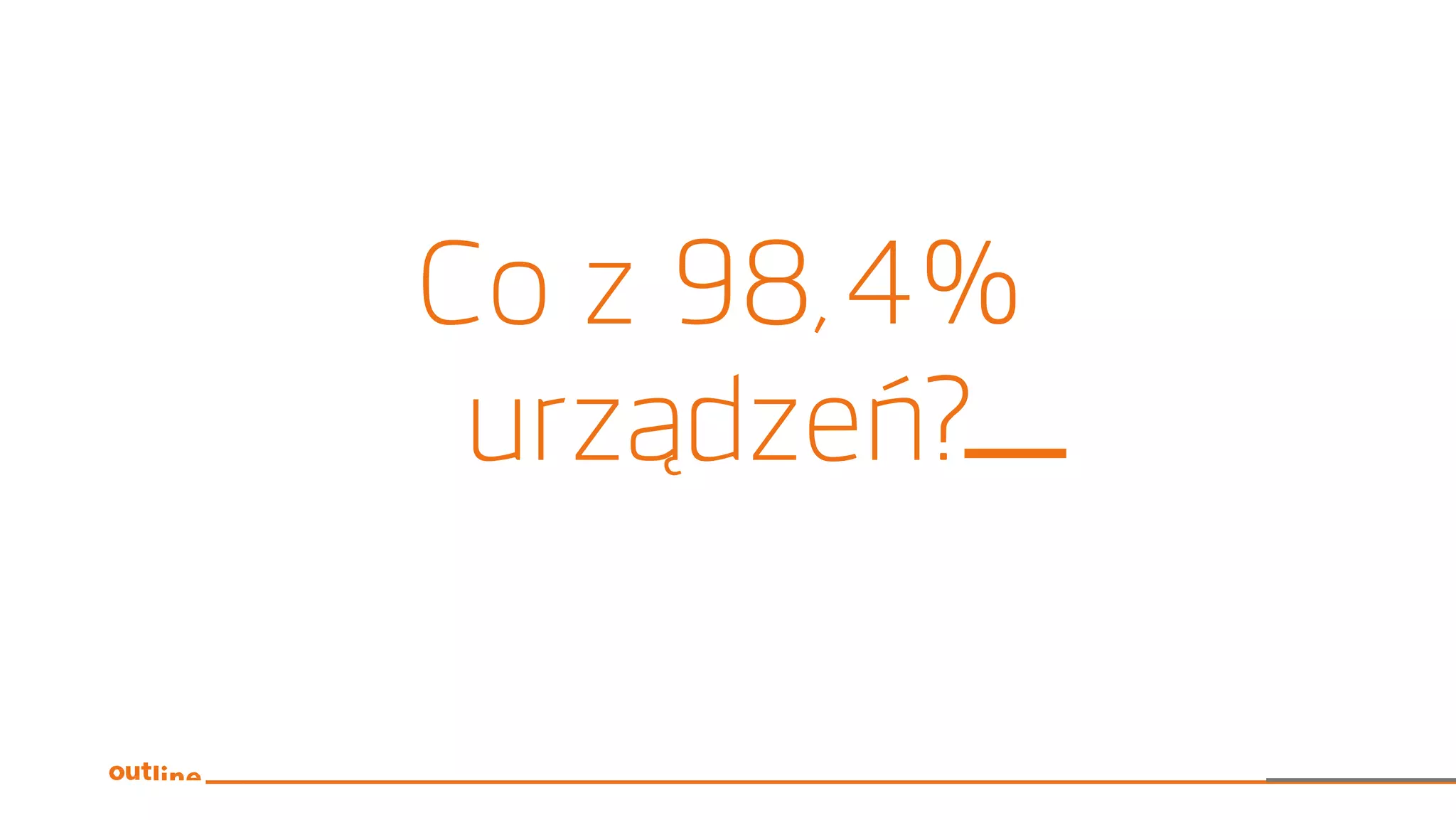 Co z 98,4%
urządzeń?
 