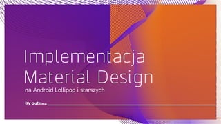 Implementacja
Material Design
by
na Android Lollipop i starszych
 