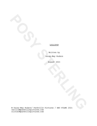 P
O
S
Y
S
T
E
R
L
I
N
G
LOLLIPOP
Written by
Daisy-May Hudson
August 2021
© Daisy-May Hudson/ Parkville Pictures / BBC FILMS 2021
cecilia@parkvillepictures.com
olivier@parkvillepictures.com
 