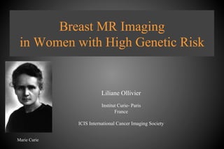 Breast MR Imaging
in Women with High Genetic Risk
Liliane Ollivier
Institut Curie- Paris
France
ICIS International Cancer Imaging Society
Marie Curie
 