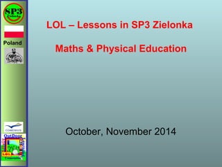 Poland
LOL – Lessons in SP3 Zielonka
Maths & Physical Education
October, November 2014
 