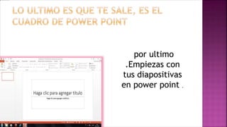 por ultimo
.Empiezas con
tus diapositivas
en power point .

 