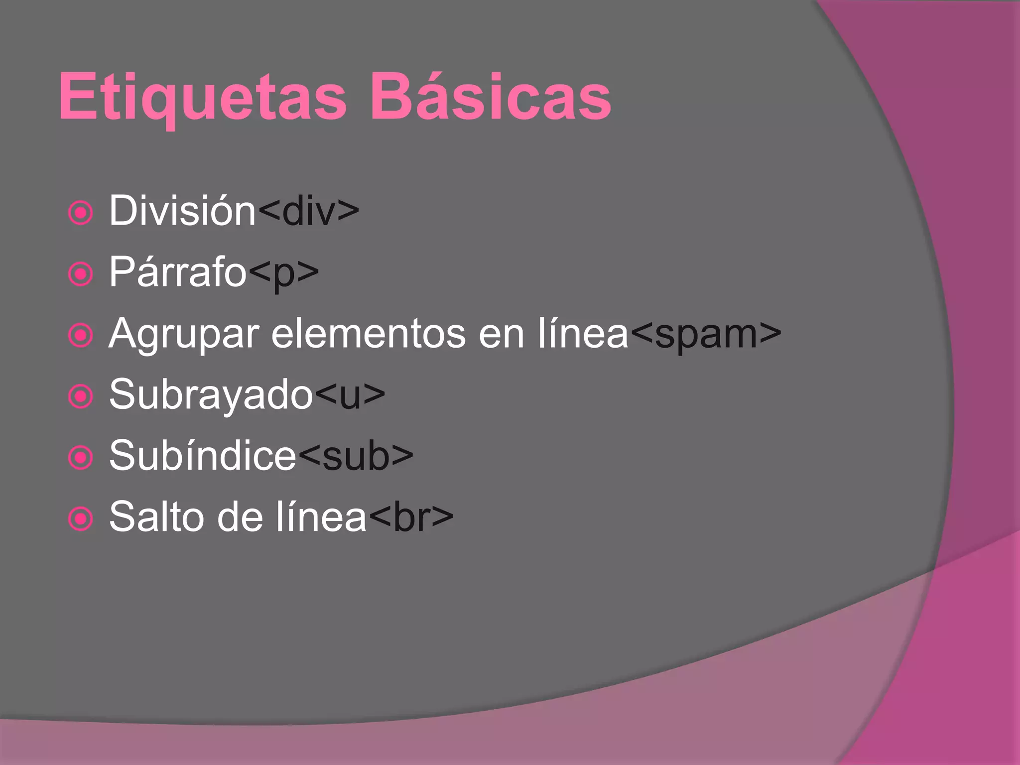 Etiquetas Básicas
 División<div>
 Párrafo<p>
 Agrupar elementos en línea<spam>
 Subrayado<u>
 Subíndice<sub>
 Salto de línea<br>
 