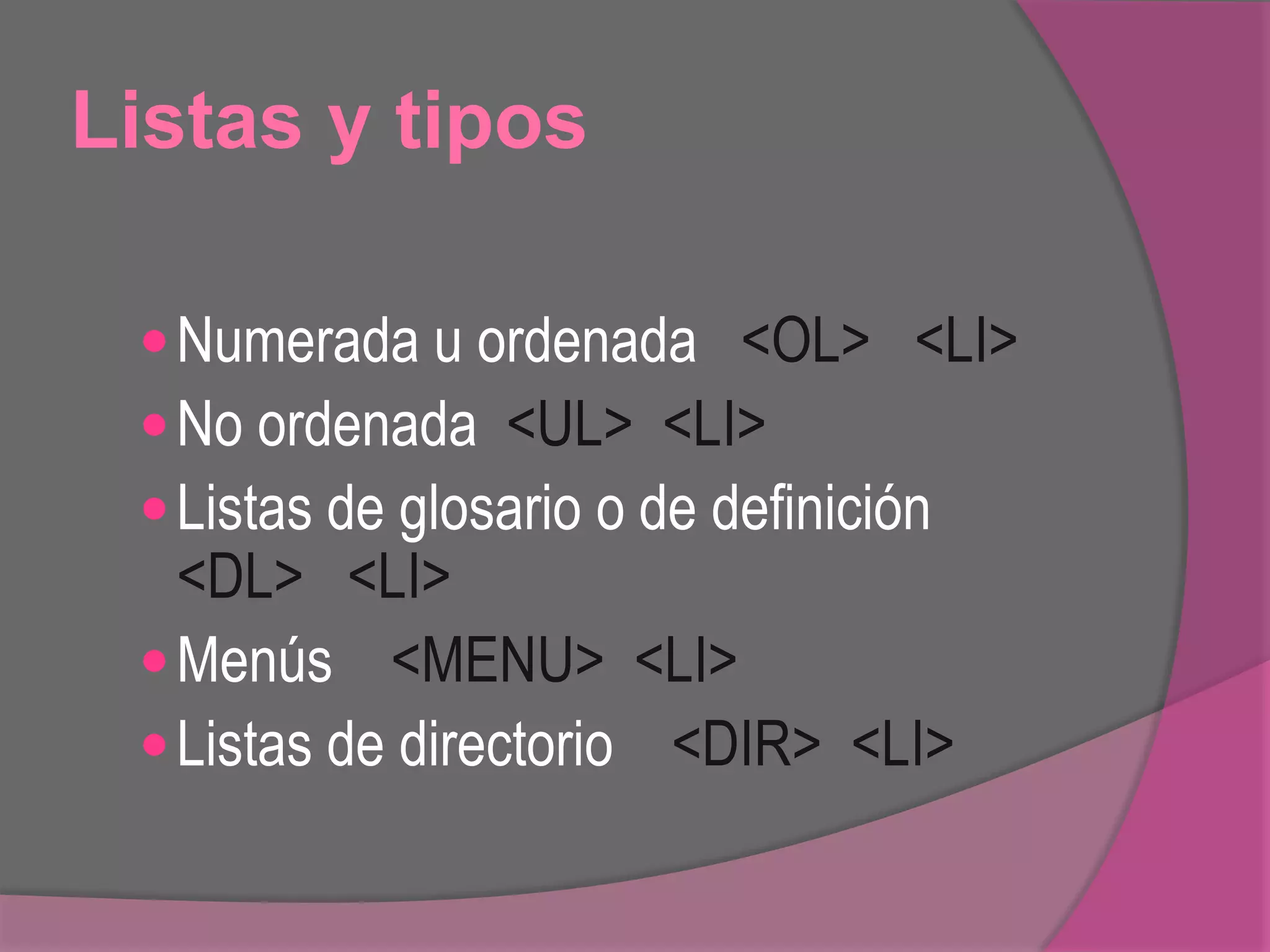 Listas y tipos
Numerada u ordenada <OL> <LI>
No ordenada <UL> <LI>
Listas de glosario o de definición
<DL> <LI>
Menús <MENU> <LI>
Listas de directorio <DIR> <LI>
 