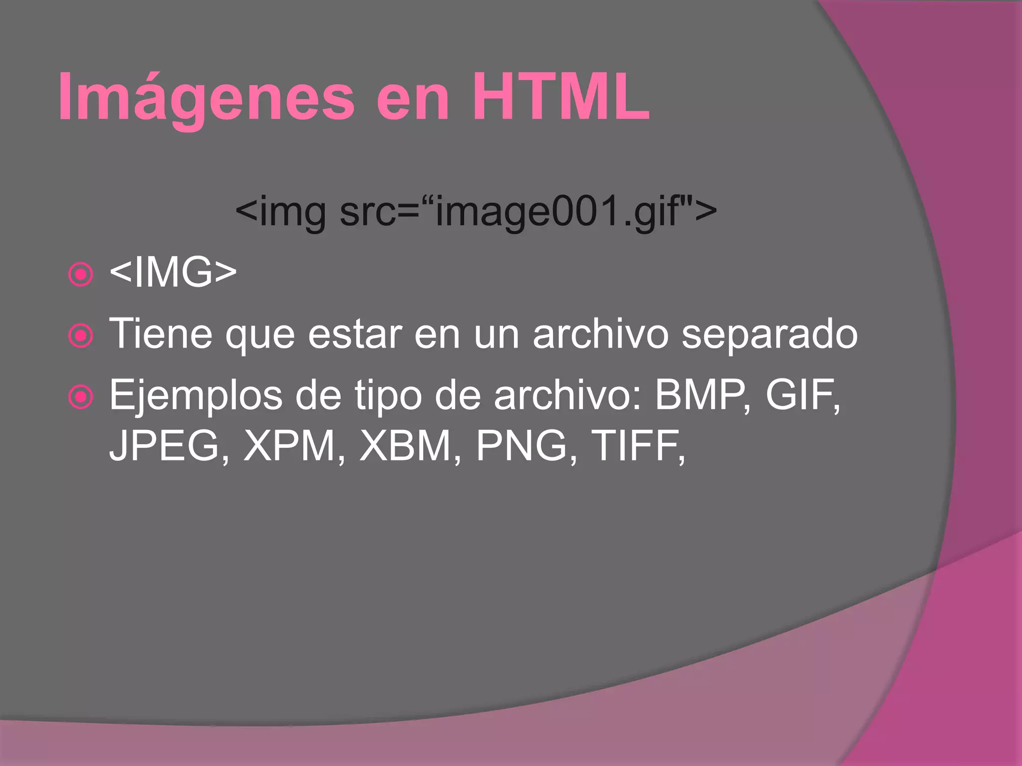 Imágenes en HTML
<img src=“image001.gif">
 <IMG>
 Tiene que estar en un archivo separado
 Ejemplos de tipo de archivo: BMP, GIF,
JPEG, XPM, XBM, PNG, TIFF,
 