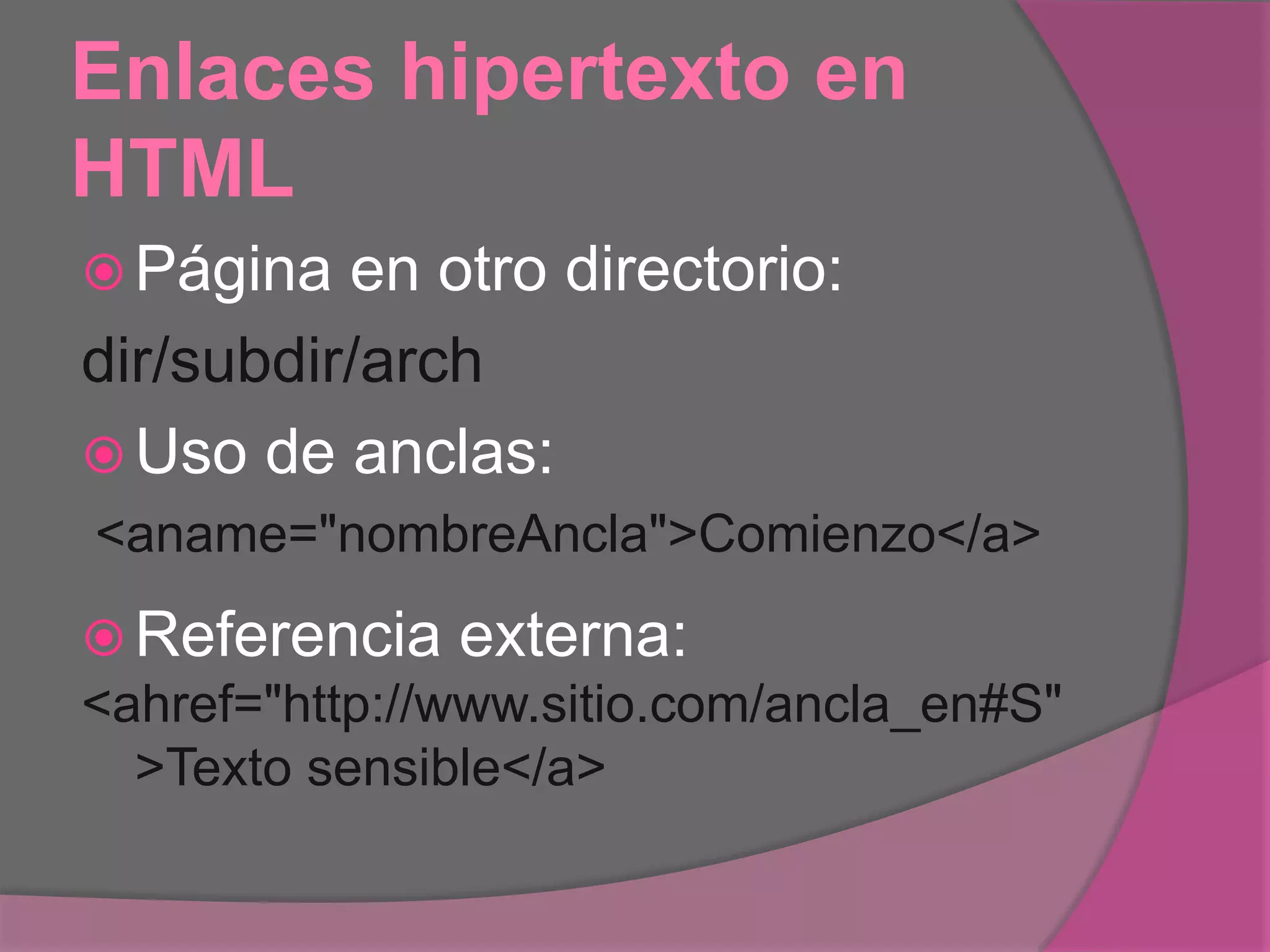 Enlaces hipertexto en
HTML
 Página en otro directorio:
dir/subdir/arch
 Uso de anclas:
<aname="nombreAncla">Comienzo</a>
 Referencia externa:
<ahref="http://www.sitio.com/ancla_en#S"
>Texto sensible</a>
 