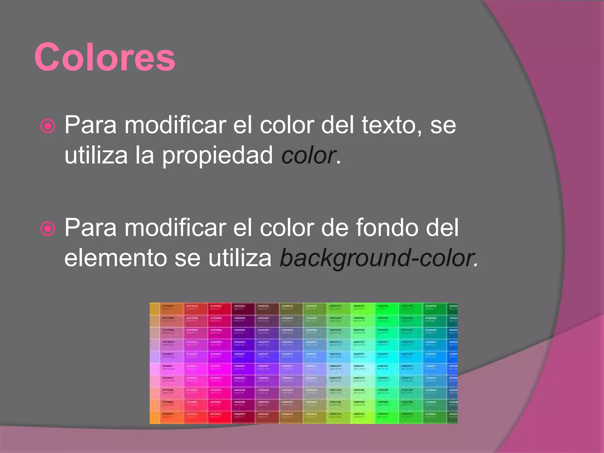 Colores
 Para modificar el color del texto, se
utiliza la propiedad color.
 Para modificar el color de fondo del
elemento se utiliza background-color.
 