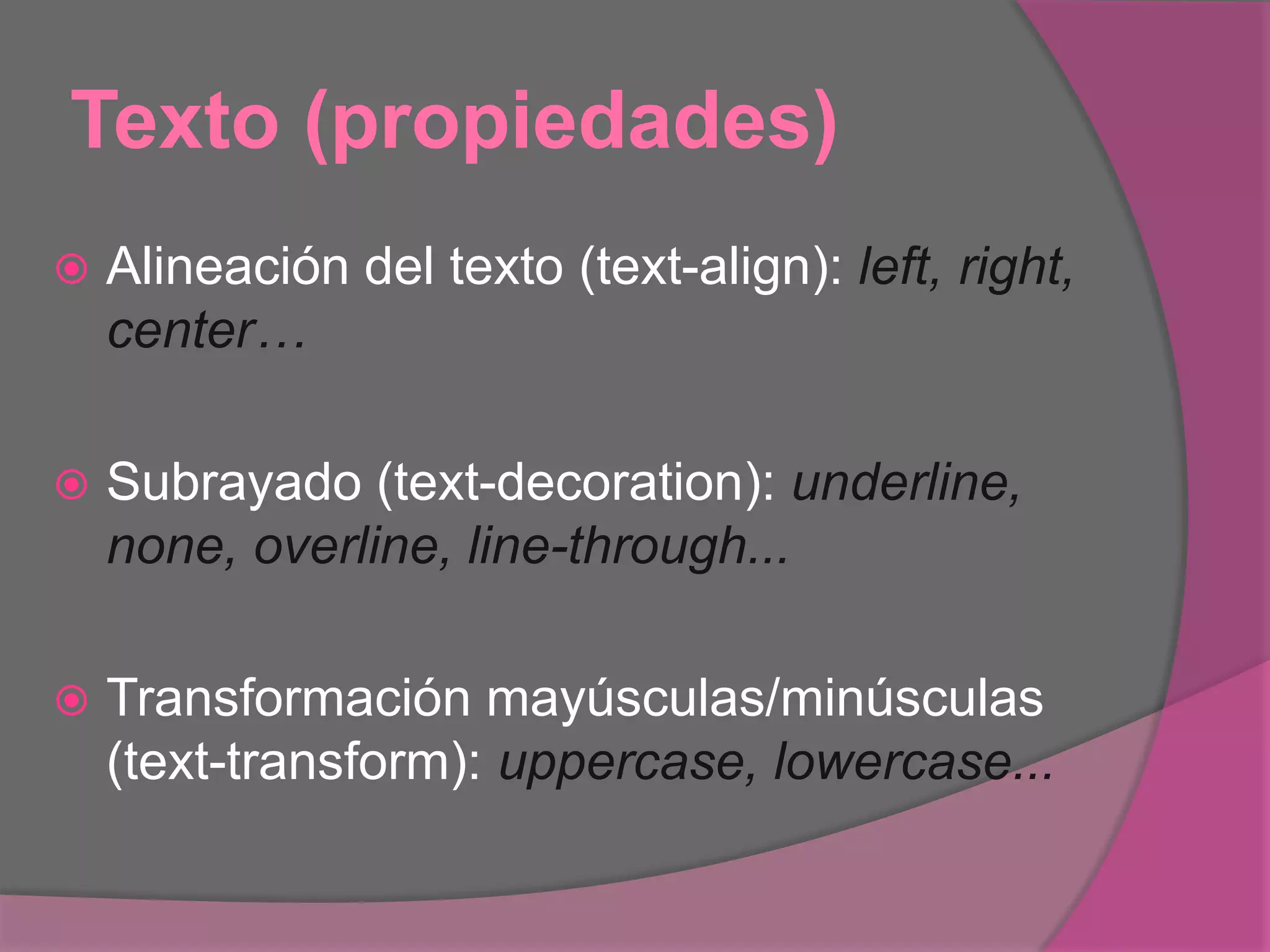 Texto (propiedades)
 Alineación del texto (text-align): left, right,
center…
 Subrayado (text-decoration): underline,
none, overline, line-through...
 Transformación mayúsculas/minúsculas
(text-transform): uppercase, lowercase...
 