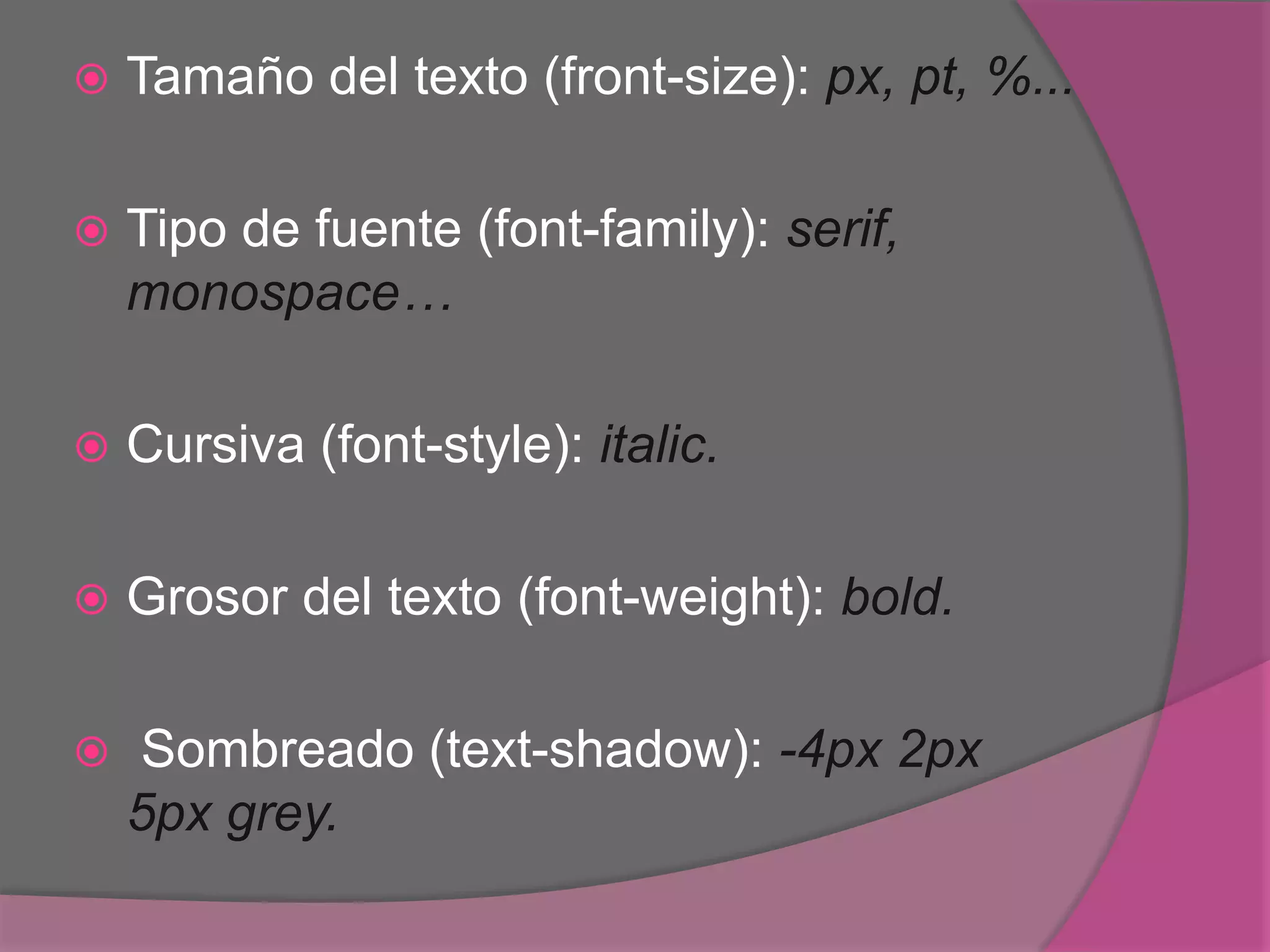  Tamaño del texto (front-size): px, pt, %...
 Tipo de fuente (font-family): serif,
monospace…
 Cursiva (font-style): italic.
 Grosor del texto (font-weight): bold.
 Sombreado (text-shadow): -4px 2px
5px grey.
 