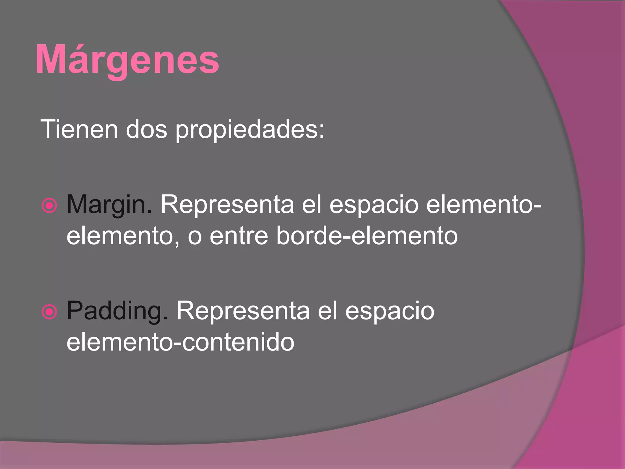 Márgenes
Tienen dos propiedades:
 Margin. Representa el espacio elemento-
elemento, o entre borde-elemento
 Padding. Representa el espacio
elemento-contenido
 