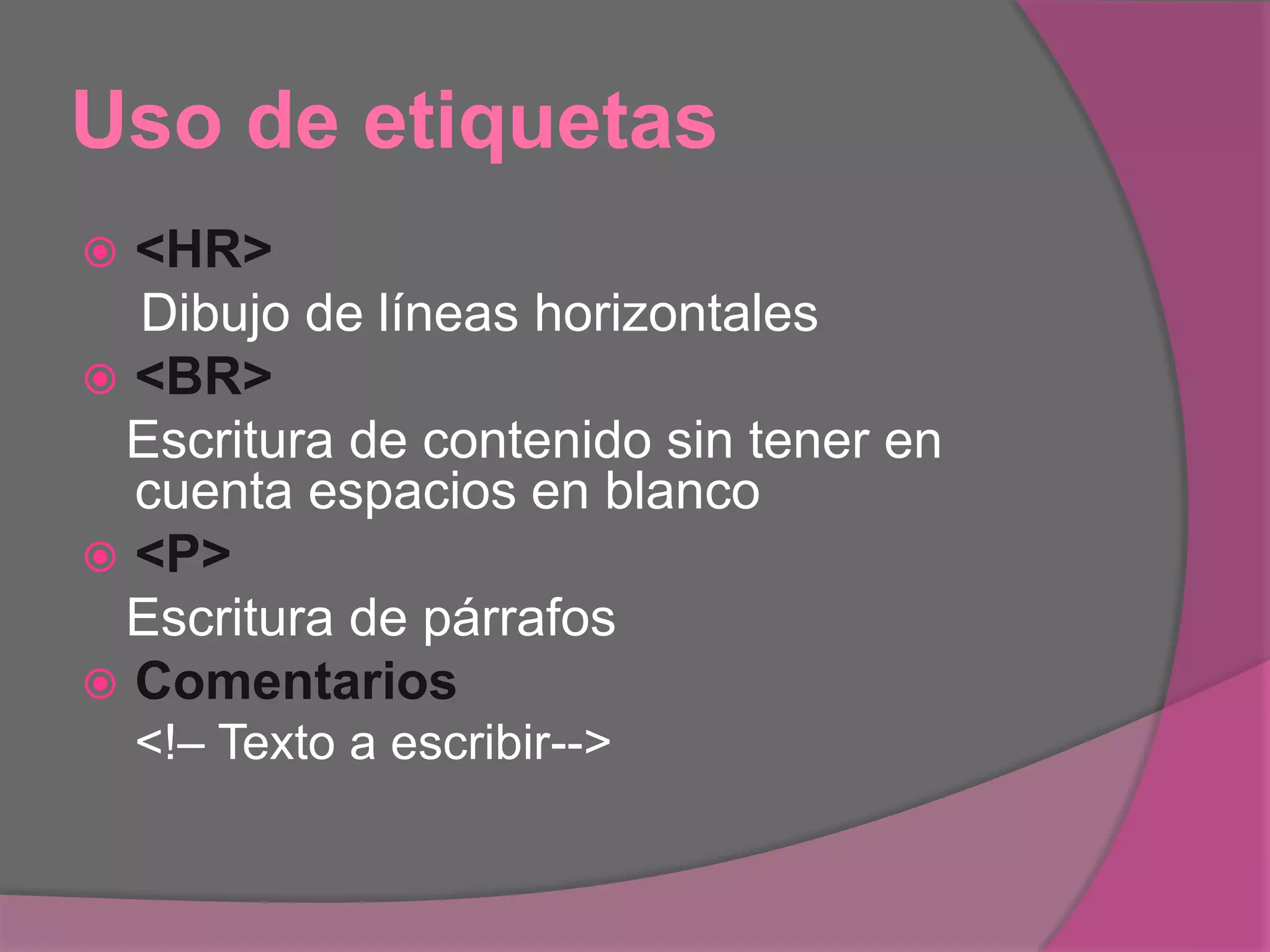 Uso de etiquetas
 <HR>
Dibujo de líneas horizontales
 <BR>
Escritura de contenido sin tener en
cuenta espacios en blanco
 <P>
Escritura de párrafos
 Comentarios
<!– Texto a escribir-->
 