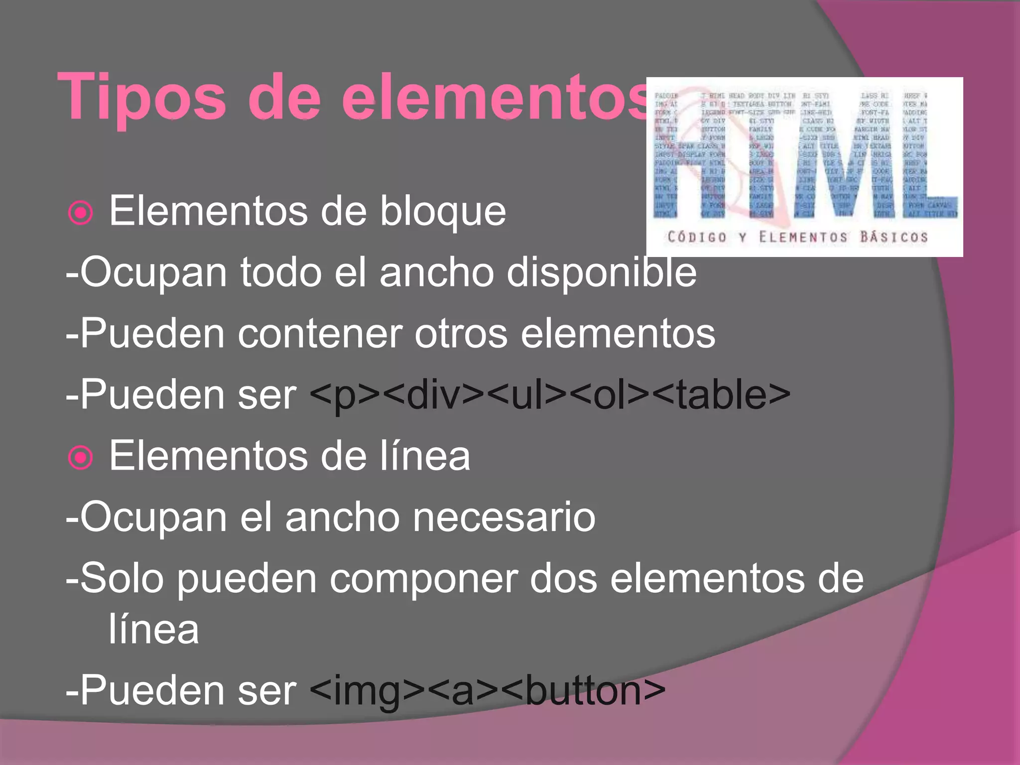 Tipos de elementos
 Elementos de bloque
-Ocupan todo el ancho disponible
-Pueden contener otros elementos
-Pueden ser <p><div><ul><ol><table>
 Elementos de línea
-Ocupan el ancho necesario
-Solo pueden componer dos elementos de
línea
-Pueden ser <img><a><button>
 