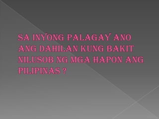 Sa inyongpalagayanoangdahilan kung bakitnilusobngmgahaponangpilipinas ?