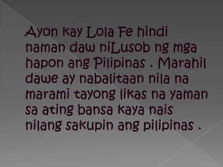 Ayonkay Lola Fe hindinamandawniLusobngmgahaponangPilipinas . Marahildawe ay nabalitaannilanamaramitayonglikasnayamansaatingbansakayanaisnilangsakupinangpilipinas .