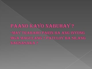 Paano kayo nabuhay ?-may trabahoparinbaanginyongmgamagulang ? Patuloybasilangnagsasaka ?