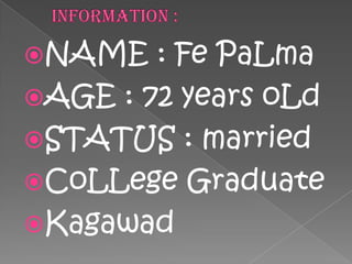 iNFORMATiON :NAME : Fe PaLmaAGE : 72 years oLdSTATUS : marriedCoLLege GraduateKagawad