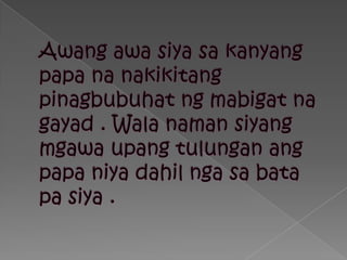 Awangawasiyasakanyang papa nanakikitangpinagbubuhatngmabigatnagayad . Walanamansiyangmgawaupangtulunganang papa niyadahilngasabata pa siya .