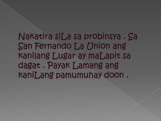 NakatirasiLasaprobinsya . Sa San Fernando La Union angkanilang Lugar ay maLapitsadagat . PayakLamangangkaniLangpamumuhaydoon .