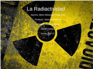 La Radiactividad
Alumno: Mirko Sebastián Pulgar Paz
Profesor: Ulises Altamirano
Colegio: Innova Schools
Curso: Ciencia
Grado: 8vo “C”
 