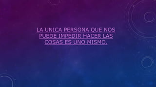 LA UNICA PERSONA QUE NOS
PUEDE IMPEDIR HACER LAS
COSAS ES UNO MISMO.
 