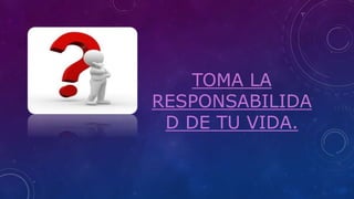 TOMA LA
RESPONSABILIDA
D DE TU VIDA.
 