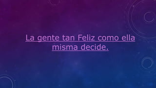 La gente tan Feliz como ella
misma decide.
 