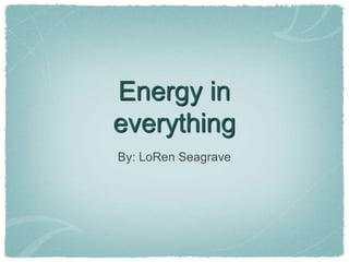 Energy in
everything
By: LoRen Seagrave
 